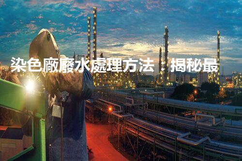 染色廠廢水處理方法：揭秘最前沿的技術(shù)和突破！